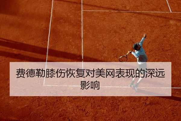 费德勒膝伤恢复对美网表现的深远影响